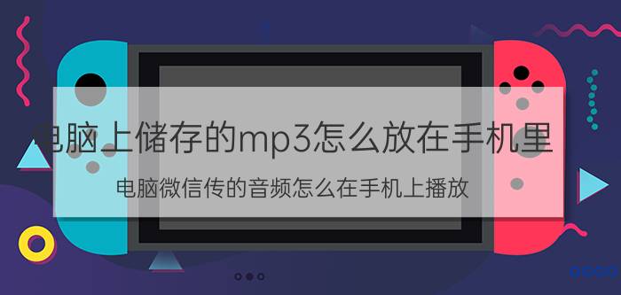 电脑上储存的mp3怎么放在手机里 电脑微信传的音频怎么在手机上播放？